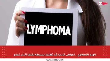 الورم اللمفاوي.. أعراض خادعة قد تظنها بسيطة لكنها إنذار خطير